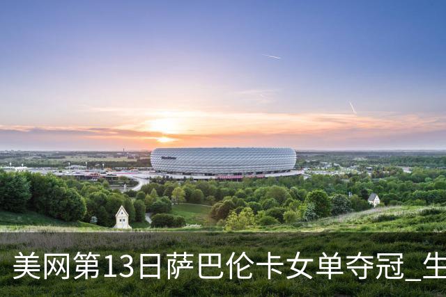 美网第13日萨巴伦卡女单夺冠 生涯大满贯第三冠